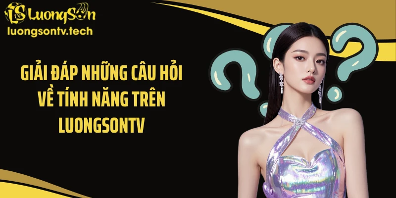 Giải đáp những câu hỏi về tính năng trên Luongsontv