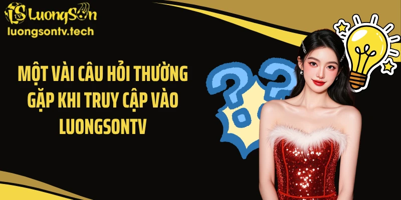 Một vài câu hỏi thường gặp khi truy cập vào Luongsontv