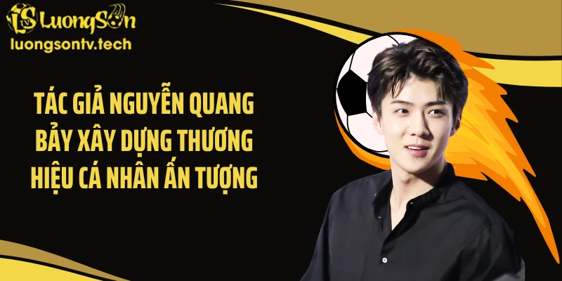 Tác giả Nguyễn Quang Bảy xây dựng thương hiệu cá nhân ấn tượng